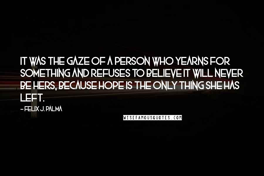 Felix J. Palma Quotes: It was the gaze of a person who yearns for something and refuses to believe it will never be hers, because hope is the only thing she has left.