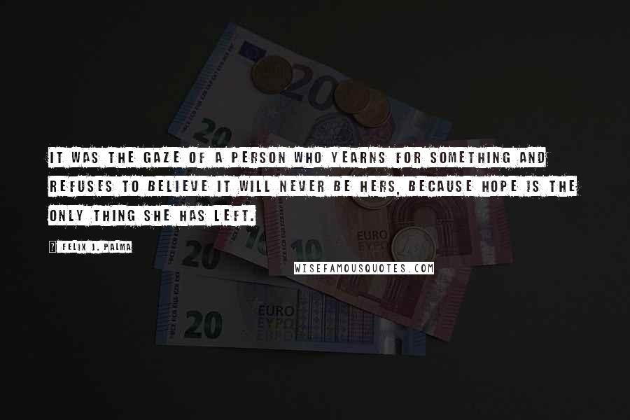 Felix J. Palma Quotes: It was the gaze of a person who yearns for something and refuses to believe it will never be hers, because hope is the only thing she has left.