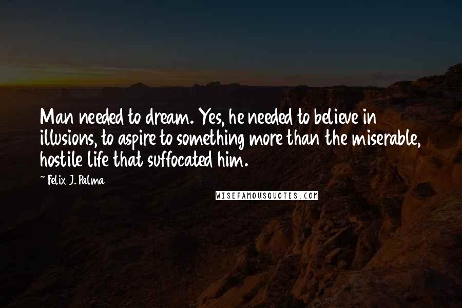 Felix J. Palma Quotes: Man needed to dream. Yes, he needed to believe in illusions, to aspire to something more than the miserable, hostile life that suffocated him.