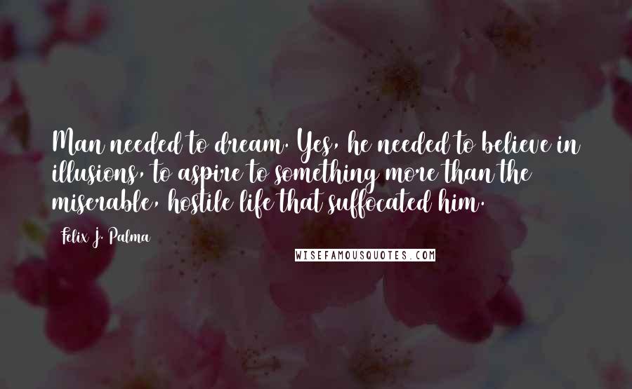 Felix J. Palma Quotes: Man needed to dream. Yes, he needed to believe in illusions, to aspire to something more than the miserable, hostile life that suffocated him.