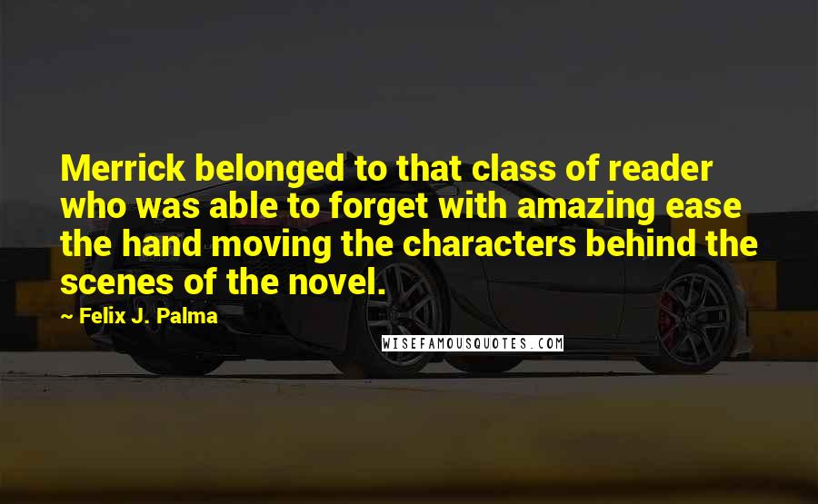 Felix J. Palma Quotes: Merrick belonged to that class of reader who was able to forget with amazing ease the hand moving the characters behind the scenes of the novel.