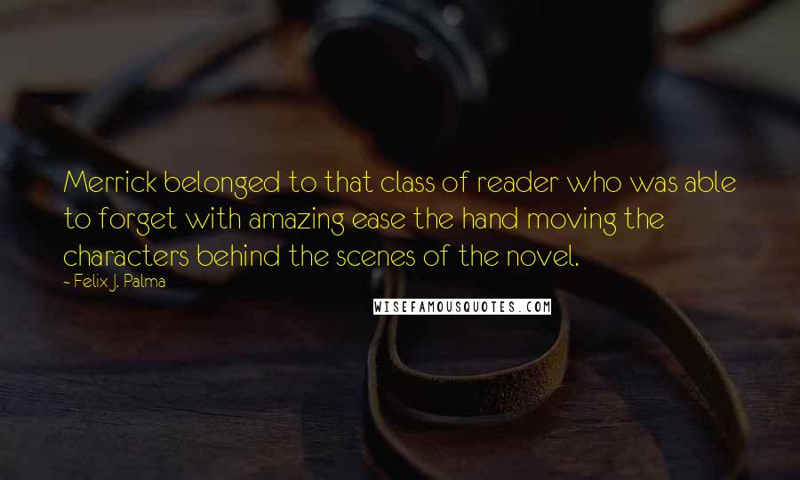 Felix J. Palma Quotes: Merrick belonged to that class of reader who was able to forget with amazing ease the hand moving the characters behind the scenes of the novel.