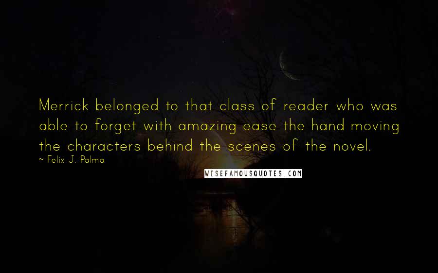 Felix J. Palma Quotes: Merrick belonged to that class of reader who was able to forget with amazing ease the hand moving the characters behind the scenes of the novel.