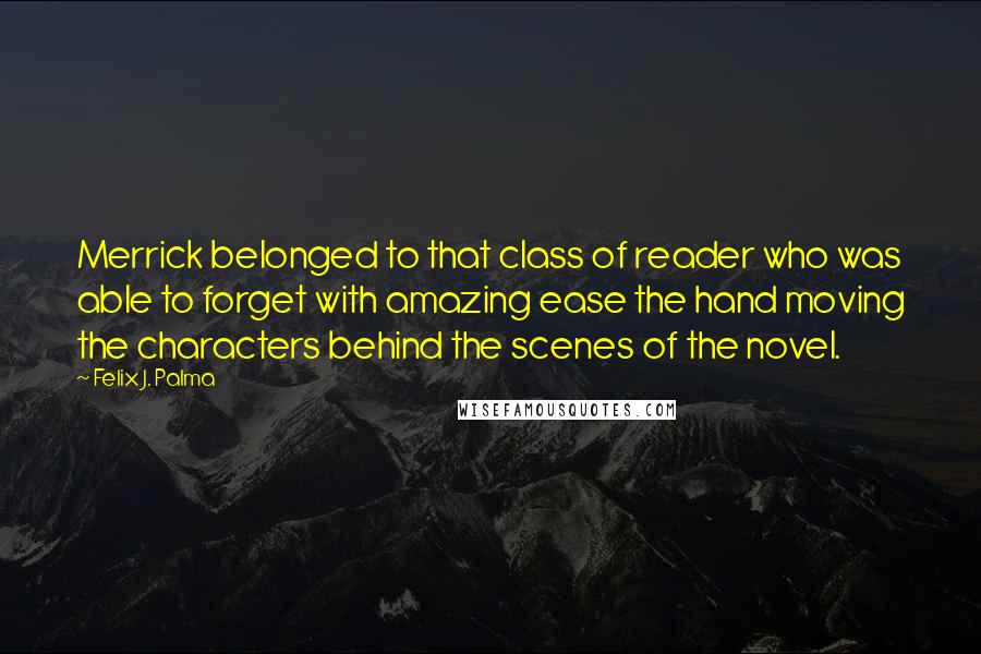 Felix J. Palma Quotes: Merrick belonged to that class of reader who was able to forget with amazing ease the hand moving the characters behind the scenes of the novel.