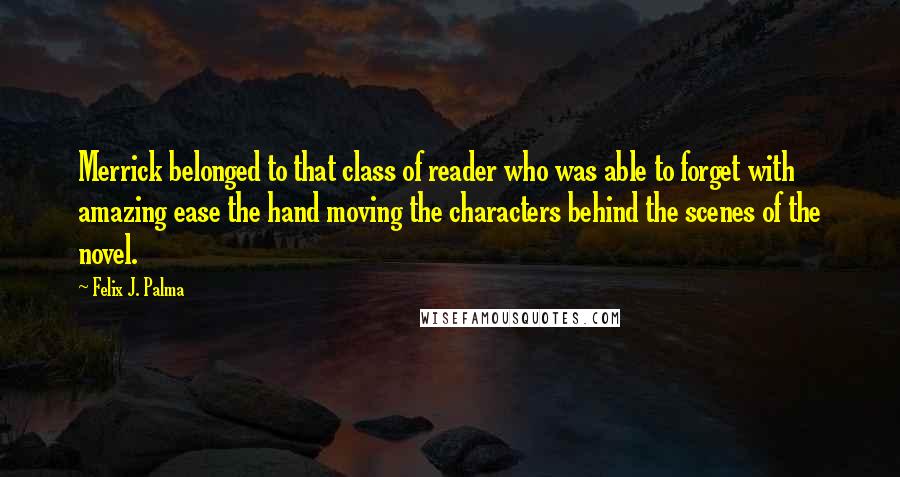 Felix J. Palma Quotes: Merrick belonged to that class of reader who was able to forget with amazing ease the hand moving the characters behind the scenes of the novel.