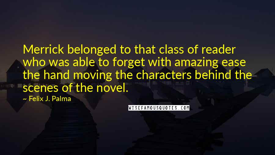 Felix J. Palma Quotes: Merrick belonged to that class of reader who was able to forget with amazing ease the hand moving the characters behind the scenes of the novel.