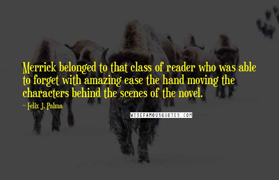 Felix J. Palma Quotes: Merrick belonged to that class of reader who was able to forget with amazing ease the hand moving the characters behind the scenes of the novel.