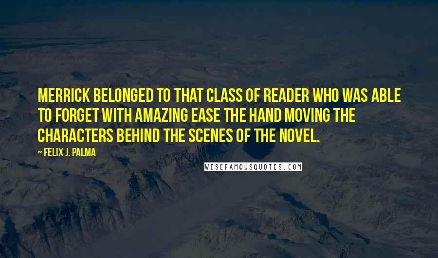 Felix J. Palma Quotes: Merrick belonged to that class of reader who was able to forget with amazing ease the hand moving the characters behind the scenes of the novel.