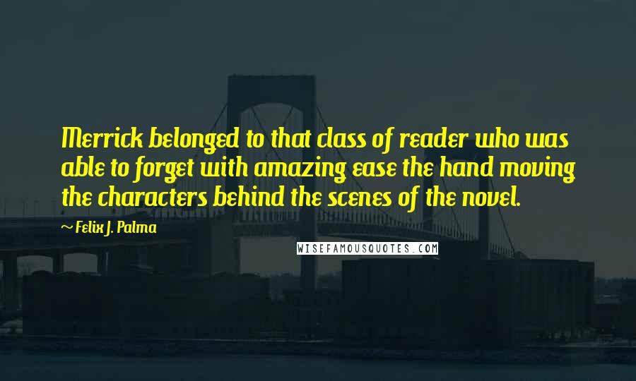Felix J. Palma Quotes: Merrick belonged to that class of reader who was able to forget with amazing ease the hand moving the characters behind the scenes of the novel.