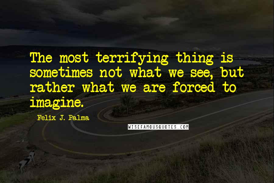 Felix J. Palma Quotes: The most terrifying thing is sometimes not what we see, but rather what we are forced to imagine.