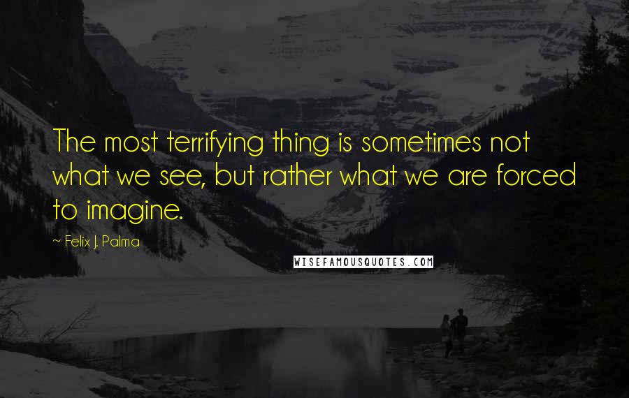 Felix J. Palma Quotes: The most terrifying thing is sometimes not what we see, but rather what we are forced to imagine.