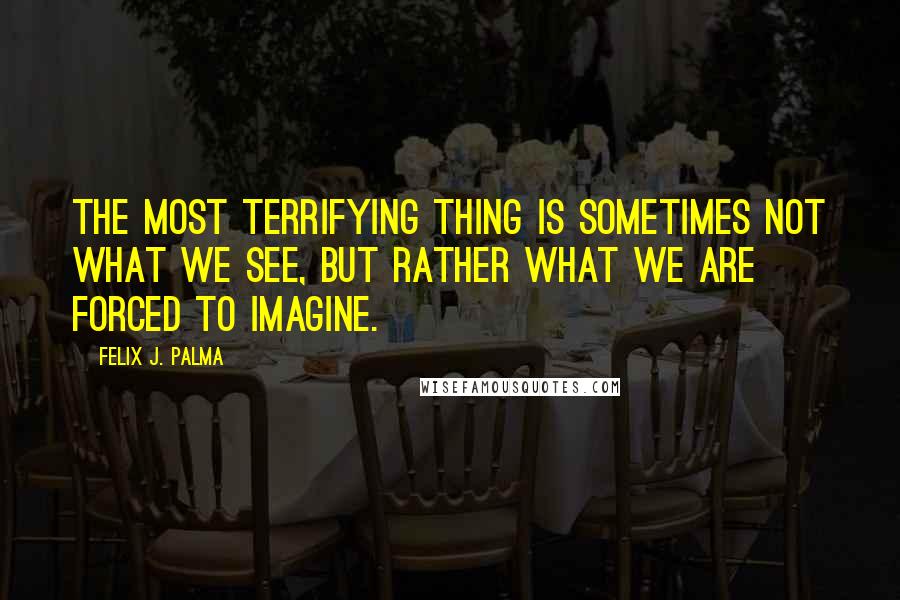 Felix J. Palma Quotes: The most terrifying thing is sometimes not what we see, but rather what we are forced to imagine.