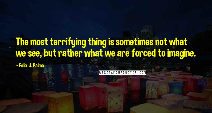 Felix J. Palma Quotes: The most terrifying thing is sometimes not what we see, but rather what we are forced to imagine.