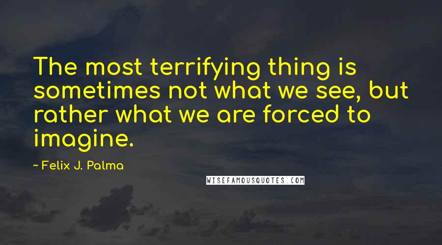 Felix J. Palma Quotes: The most terrifying thing is sometimes not what we see, but rather what we are forced to imagine.