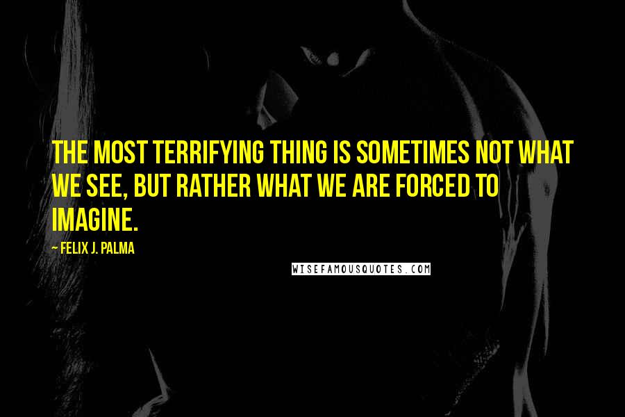 Felix J. Palma Quotes: The most terrifying thing is sometimes not what we see, but rather what we are forced to imagine.