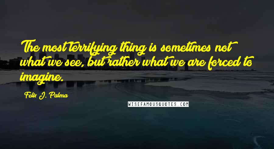 Felix J. Palma Quotes: The most terrifying thing is sometimes not what we see, but rather what we are forced to imagine.