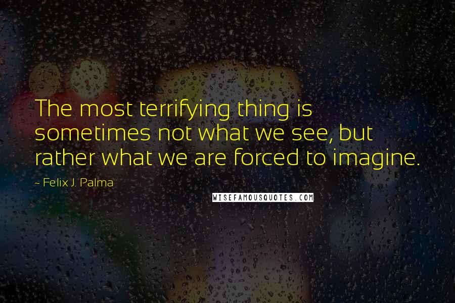 Felix J. Palma Quotes: The most terrifying thing is sometimes not what we see, but rather what we are forced to imagine.