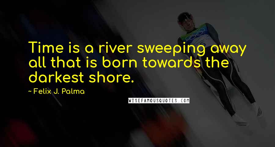 Felix J. Palma Quotes: Time is a river sweeping away all that is born towards the darkest shore.