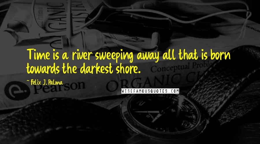 Felix J. Palma Quotes: Time is a river sweeping away all that is born towards the darkest shore.