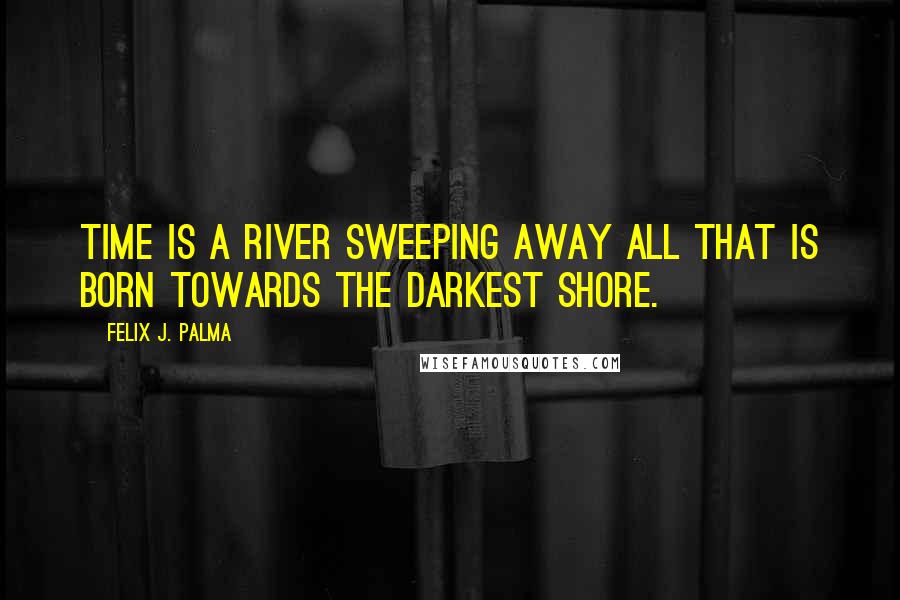 Felix J. Palma Quotes: Time is a river sweeping away all that is born towards the darkest shore.