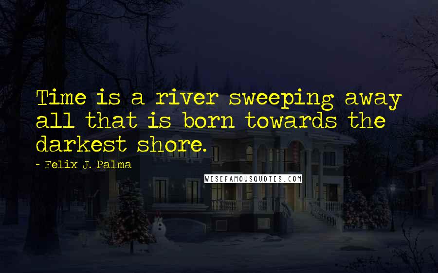 Felix J. Palma Quotes: Time is a river sweeping away all that is born towards the darkest shore.