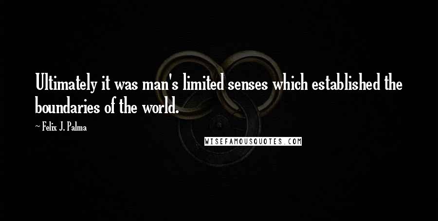 Felix J. Palma Quotes: Ultimately it was man's limited senses which established the boundaries of the world.