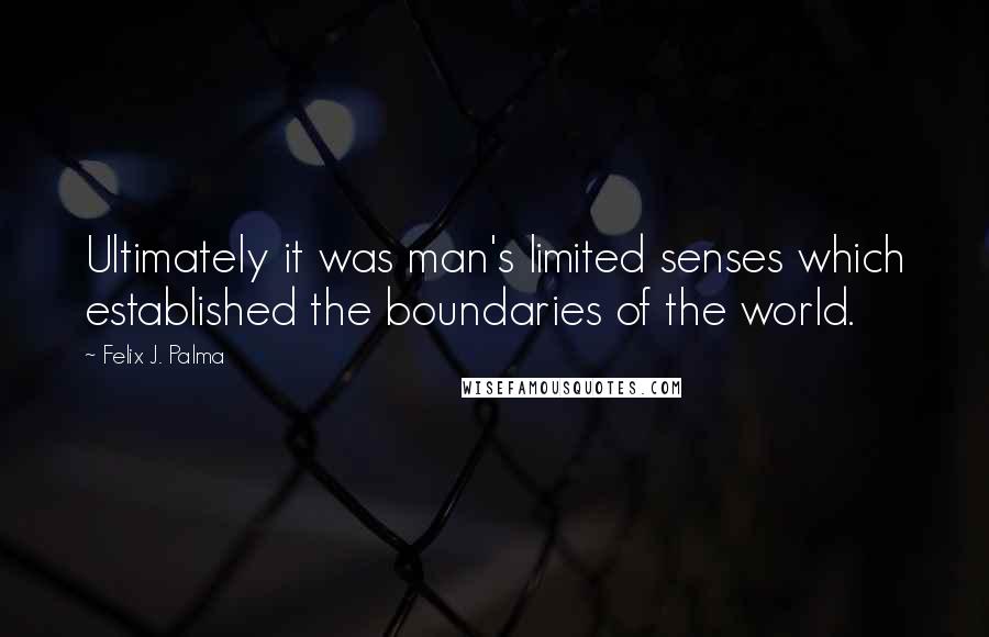 Felix J. Palma Quotes: Ultimately it was man's limited senses which established the boundaries of the world.