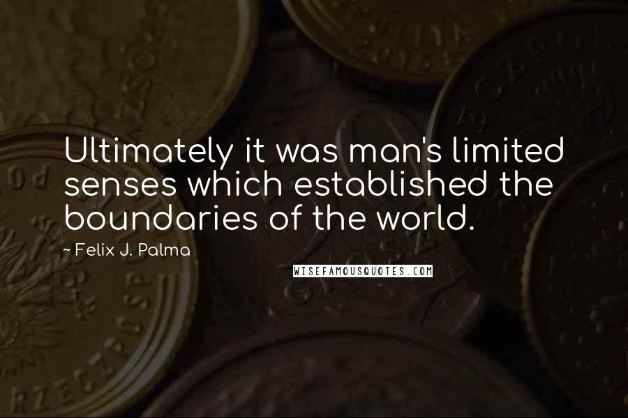 Felix J. Palma Quotes: Ultimately it was man's limited senses which established the boundaries of the world.