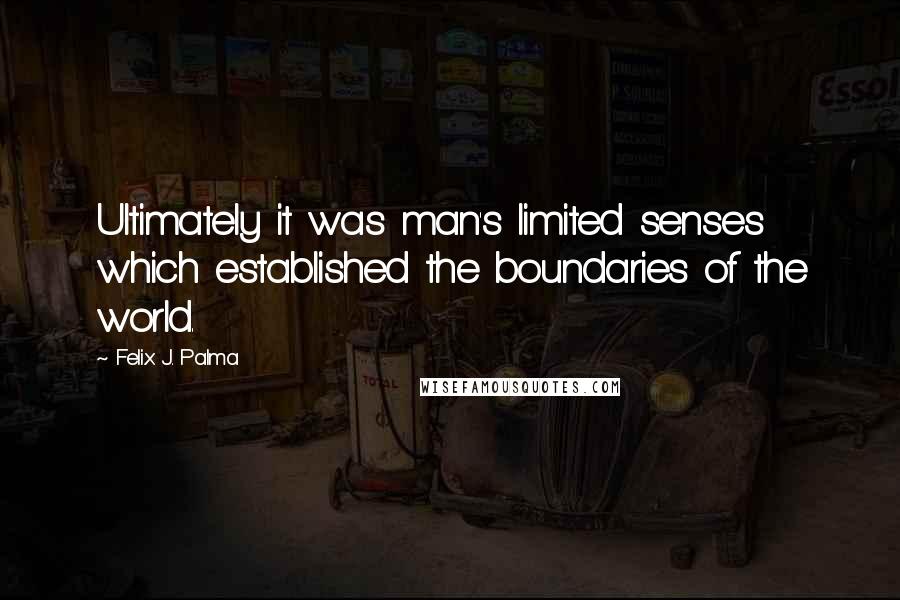 Felix J. Palma Quotes: Ultimately it was man's limited senses which established the boundaries of the world.