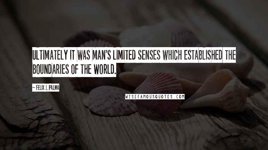 Felix J. Palma Quotes: Ultimately it was man's limited senses which established the boundaries of the world.