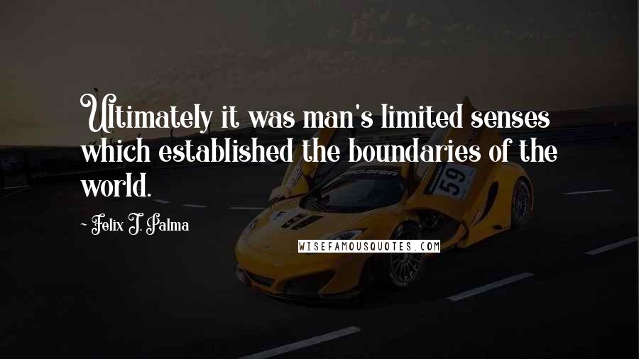 Felix J. Palma Quotes: Ultimately it was man's limited senses which established the boundaries of the world.