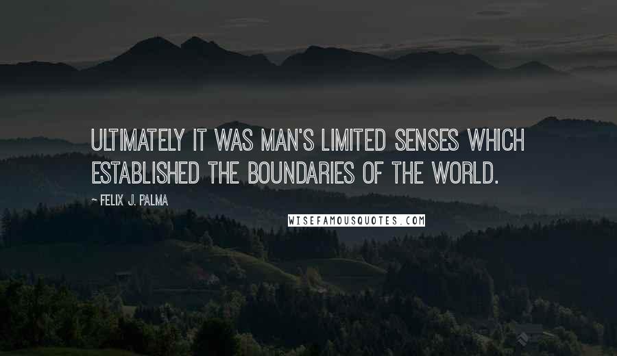 Felix J. Palma Quotes: Ultimately it was man's limited senses which established the boundaries of the world.