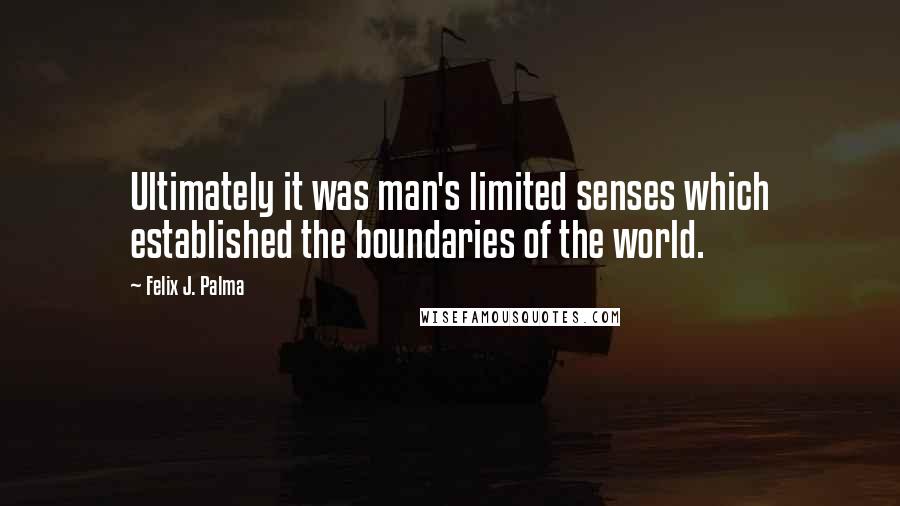 Felix J. Palma Quotes: Ultimately it was man's limited senses which established the boundaries of the world.