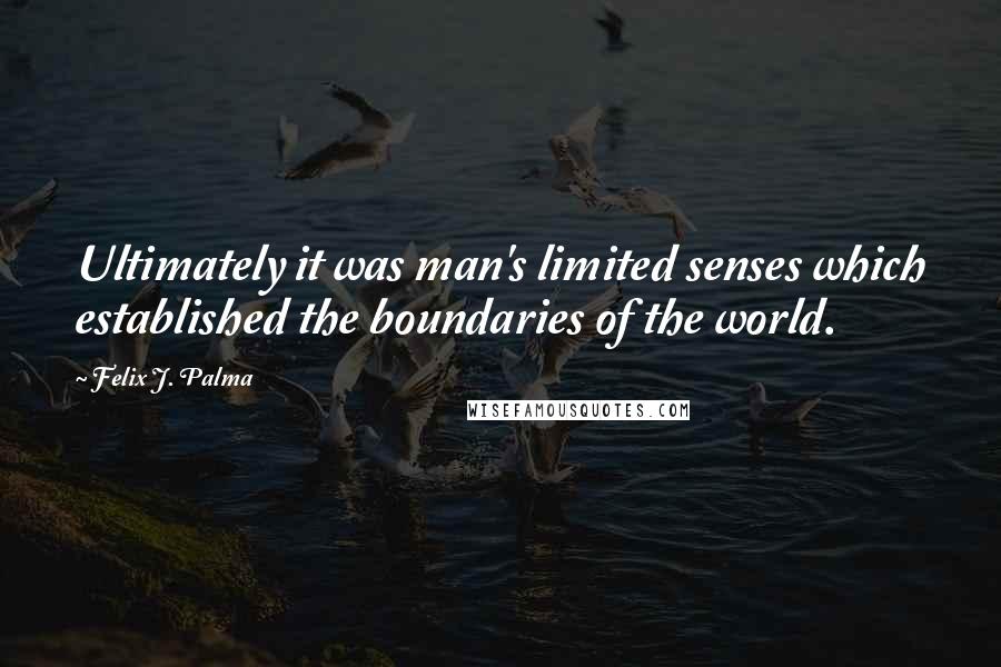 Felix J. Palma Quotes: Ultimately it was man's limited senses which established the boundaries of the world.