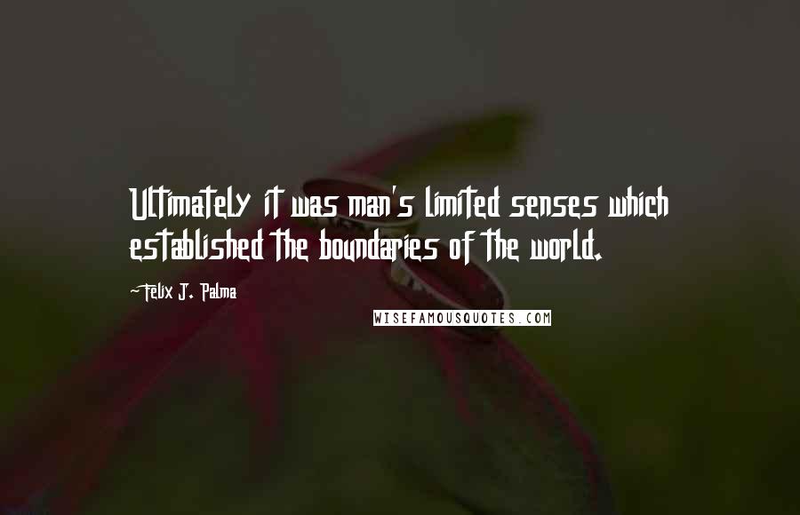 Felix J. Palma Quotes: Ultimately it was man's limited senses which established the boundaries of the world.