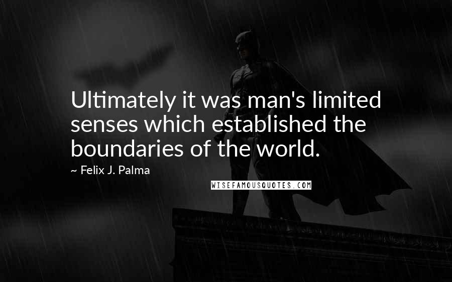 Felix J. Palma Quotes: Ultimately it was man's limited senses which established the boundaries of the world.
