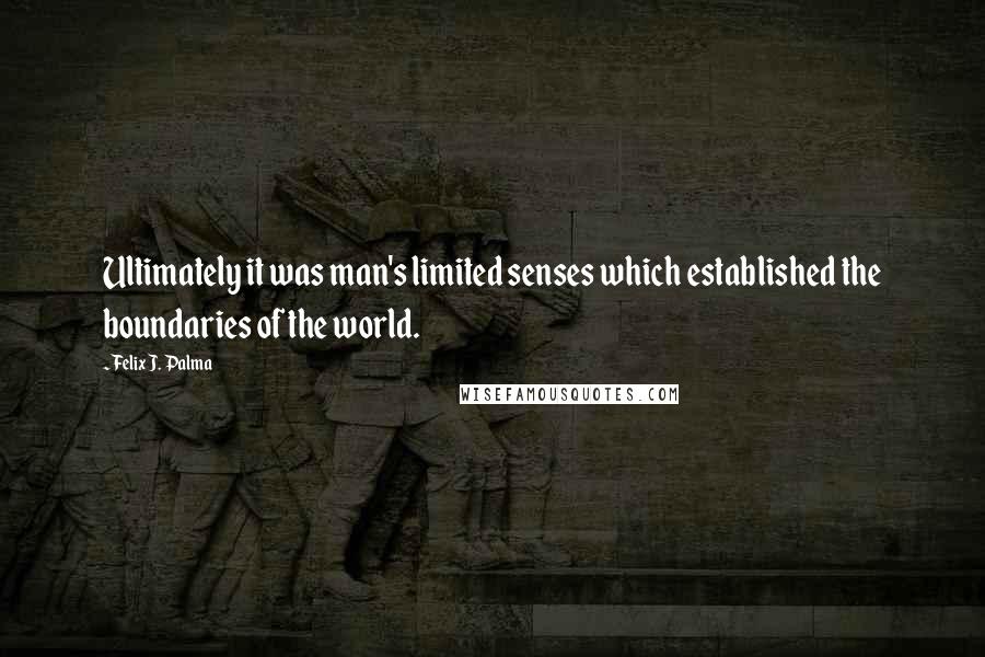 Felix J. Palma Quotes: Ultimately it was man's limited senses which established the boundaries of the world.