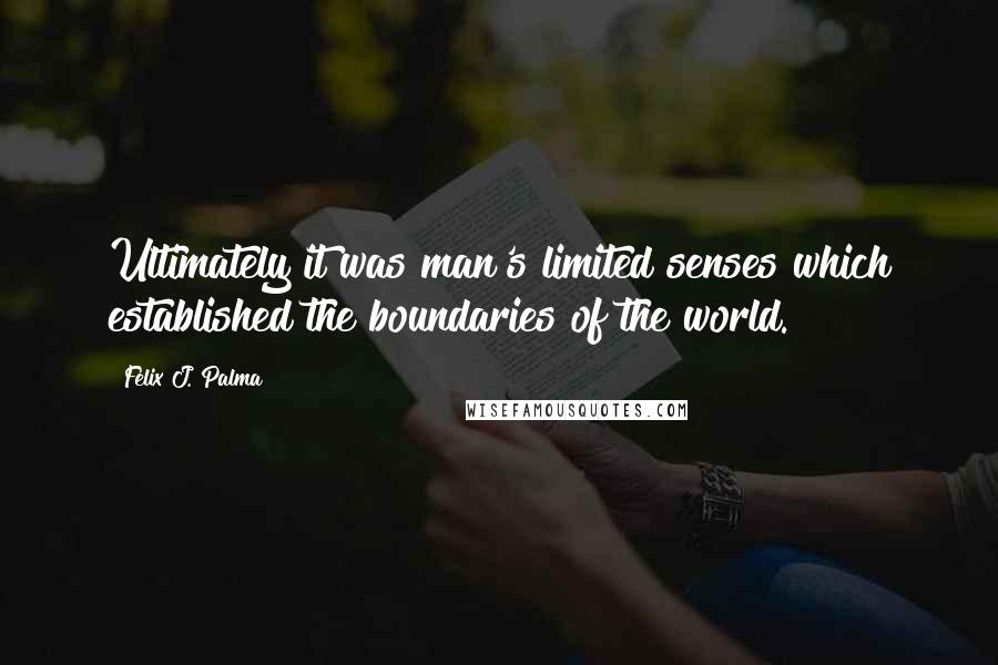 Felix J. Palma Quotes: Ultimately it was man's limited senses which established the boundaries of the world.