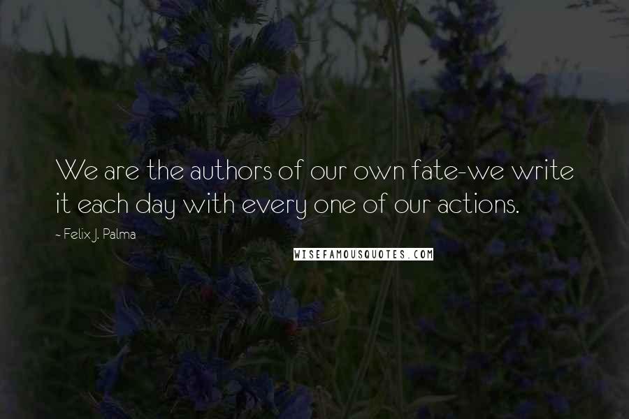 Felix J. Palma Quotes: We are the authors of our own fate-we write it each day with every one of our actions.