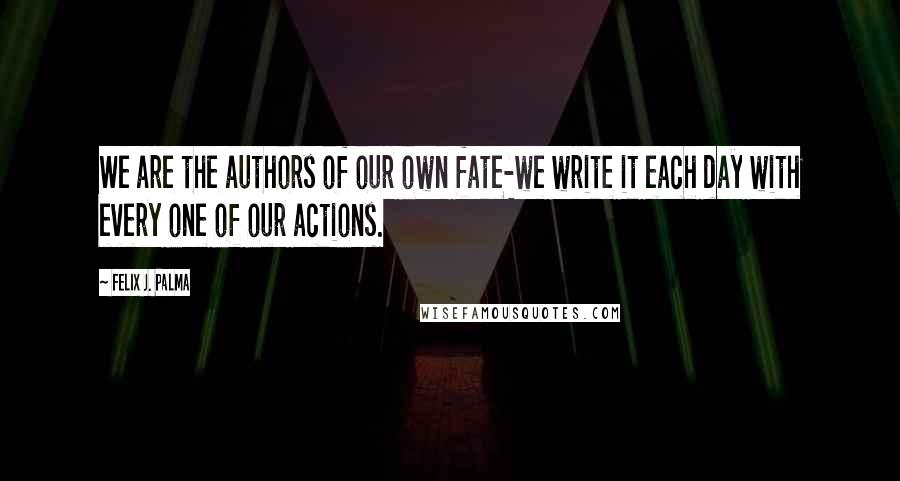 Felix J. Palma Quotes: We are the authors of our own fate-we write it each day with every one of our actions.