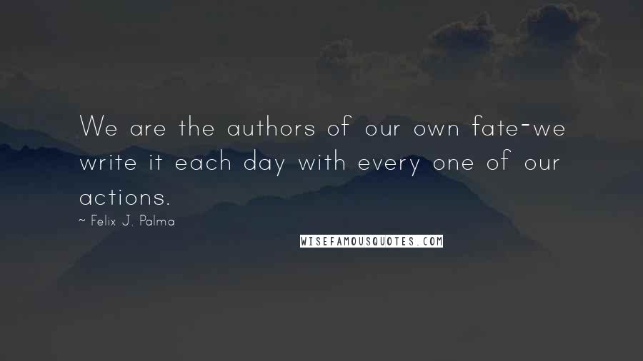 Felix J. Palma Quotes: We are the authors of our own fate-we write it each day with every one of our actions.