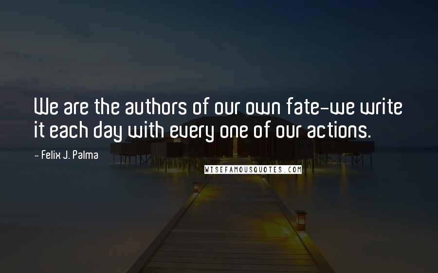 Felix J. Palma Quotes: We are the authors of our own fate-we write it each day with every one of our actions.