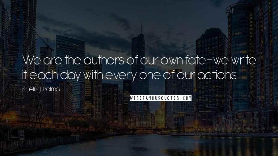 Felix J. Palma Quotes: We are the authors of our own fate-we write it each day with every one of our actions.