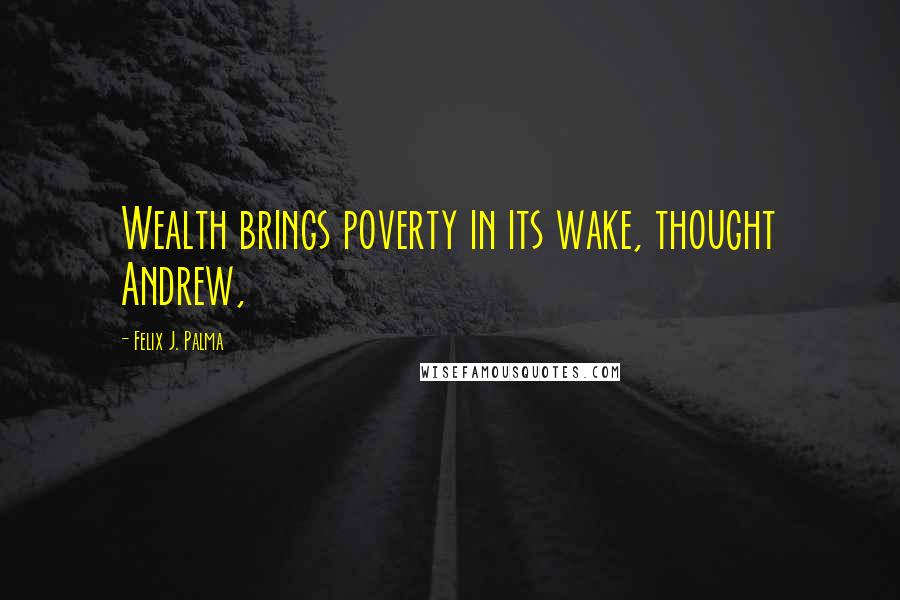 Felix J. Palma Quotes: Wealth brings poverty in its wake, thought Andrew,