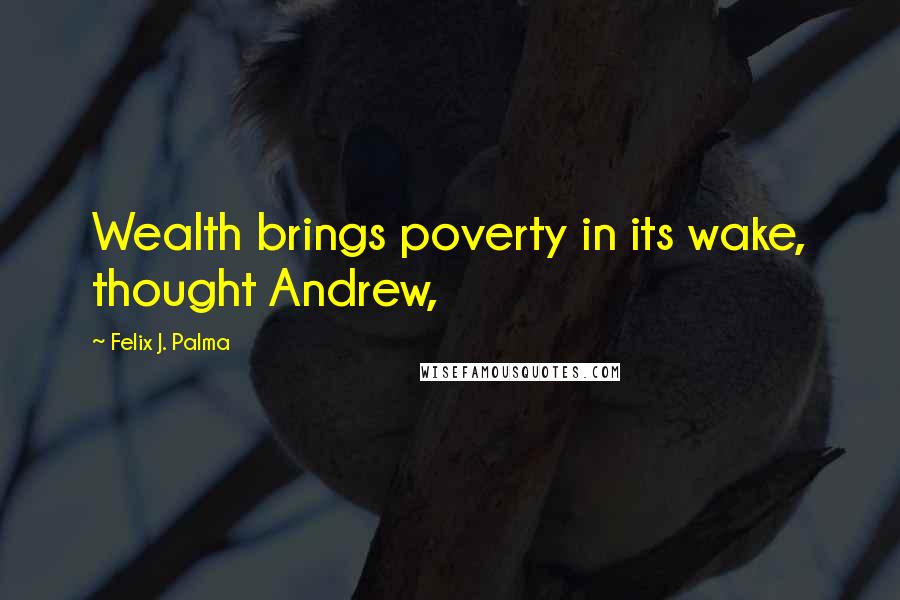 Felix J. Palma Quotes: Wealth brings poverty in its wake, thought Andrew,