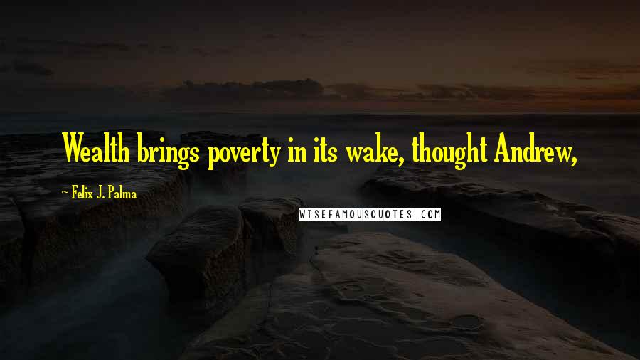 Felix J. Palma Quotes: Wealth brings poverty in its wake, thought Andrew,