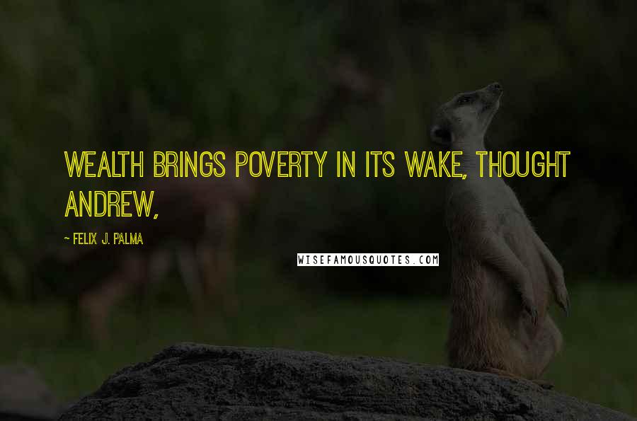 Felix J. Palma Quotes: Wealth brings poverty in its wake, thought Andrew,