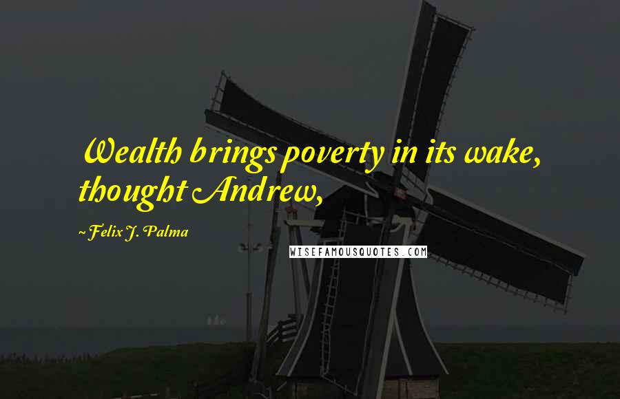 Felix J. Palma Quotes: Wealth brings poverty in its wake, thought Andrew,