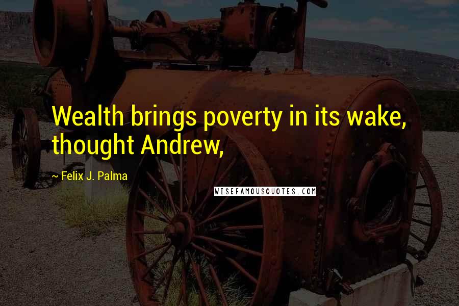 Felix J. Palma Quotes: Wealth brings poverty in its wake, thought Andrew,