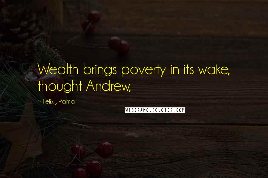 Felix J. Palma Quotes: Wealth brings poverty in its wake, thought Andrew,